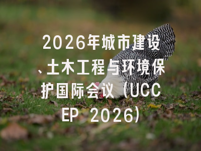 2026年城市建设、土木工程与环境保护国际会议（UCCEP 2026）