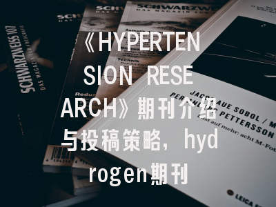 《HYPERTENSION RESEARCH》期刊介绍与投稿策略,hydrogen期刊