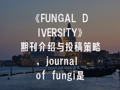《FUNGAL DIVERSITY》期刊介绍与投稿策略,journal of fungi是sci吗