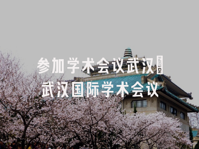 参加学术会议武汉_武汉国际学术会议