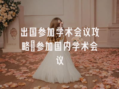 出国参加学术会议攻略_参加国内学术会议