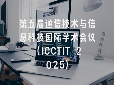 第五届通信技术与信息科技国际学术会议（ICCTIT 2025）