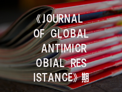 《JOURNAL OF GLOBAL ANTIMICROBIAL RESISTANCE》期刊介绍与投稿策略
