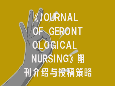 《JOURNAL OF GERONTOLOGICAL NURSING》期刊介绍与投稿策略