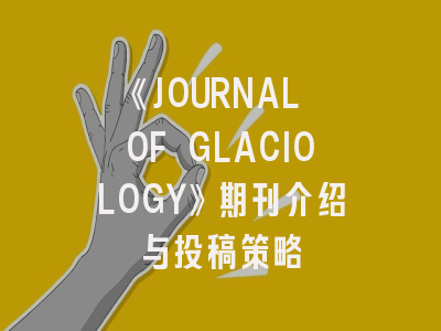 《JOURNAL OF GLACIOLOGY》期刊介绍与投稿策略