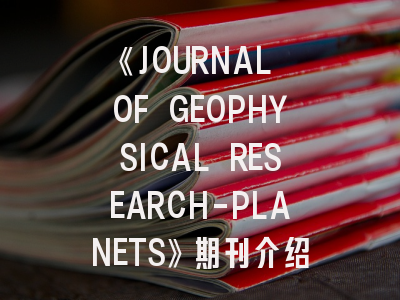 《JOURNAL OF GEOPHYSICAL RESEARCH-PLANETS》期刊介绍与投稿策略