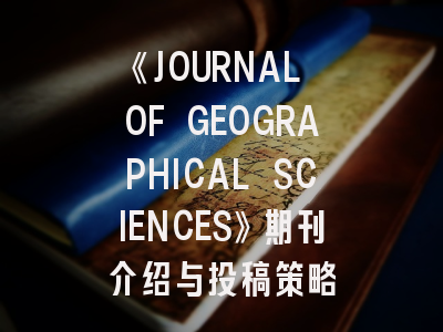《JOURNAL OF GEOGRAPHICAL SCIENCES》期刊介绍与投稿策略