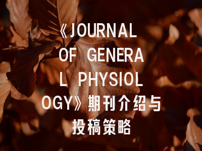 《JOURNAL OF GENERAL PHYSIOLOGY》期刊介绍与投稿策略