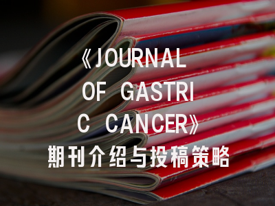 《JOURNAL OF GASTRIC CANCER》期刊介绍与投稿策略