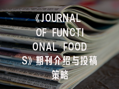《JOURNAL OF FUNCTIONAL FOODS》期刊介绍与投稿策略