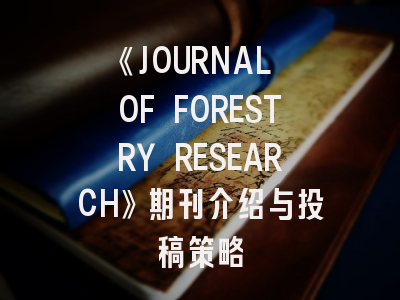 《JOURNAL OF FORESTRY RESEARCH》期刊介绍与投稿策略