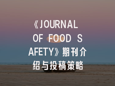 《JOURNAL OF FOOD SAFETY》期刊介绍与投稿策略
