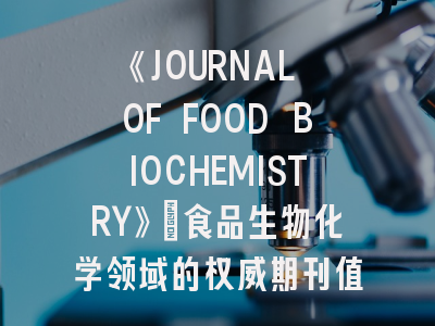 《JOURNAL OF FOOD BIOCHEMISTRY》：食品生物化学领域的权威期刊值得投吗？