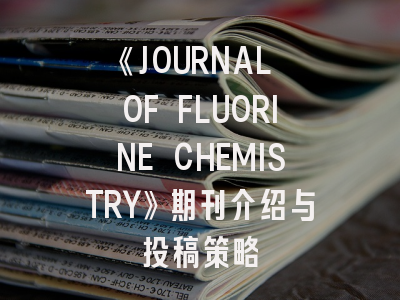 《JOURNAL OF FLUORINE CHEMISTRY》期刊介绍与投稿策略
