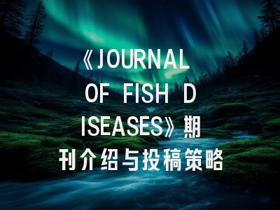 《JOURNAL OF FISH DISEASES》期刊介绍与投稿策略