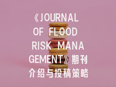 《JOURNAL OF FLOOD RISK MANAGEMENT》期刊介绍与投稿策略