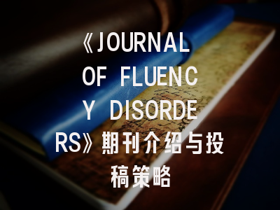 《JOURNAL OF FLUENCY DISORDERS》期刊介绍与投稿策略
