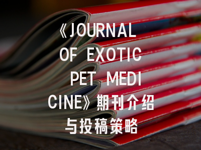 《JOURNAL OF EXOTIC PET MEDICINE》期刊介绍与投稿策略