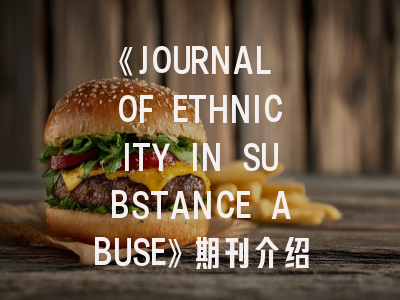 《JOURNAL OF ETHNICITY IN SUBSTANCE ABUSE》期刊介绍与投稿策略