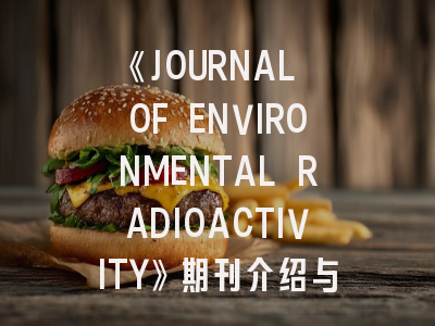 《JOURNAL OF ENVIRONMENTAL RADIOACTIVITY》期刊介绍与投稿策略