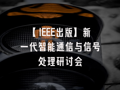 【IEEE出版】新一代智能通信与信号处理研讨会