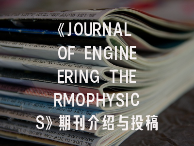 《JOURNAL OF ENGINEERING THERMOPHYSICS》期刊介绍与投稿策略