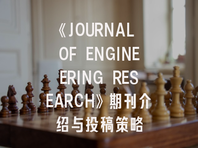 《JOURNAL OF ENGINEERING RESEARCH》期刊介绍与投稿策略
