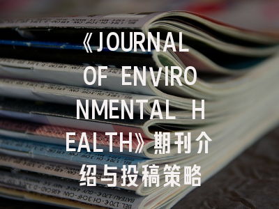《JOURNAL OF ENVIRONMENTAL HEALTH》期刊介绍与投稿策略