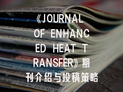 《JOURNAL OF ENHANCED HEAT TRANSFER》期刊介绍与投稿策略