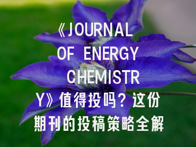 《JOURNAL OF ENERGY CHEMISTRY》值得投吗？这份期刊的投稿策略全解析