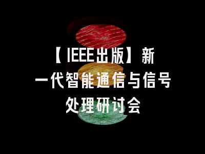 【IEEE出版】新一代智能通信与信号处理研讨会