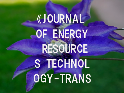 《JOURNAL OF ENERGY RESOURCES TECHNOLOGY-TRANSACTIONS OF THE ASME》期刊介绍与投稿策略