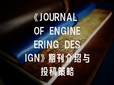 《JOURNAL OF ENGINEERING DESIGN》期刊介绍与投稿策略