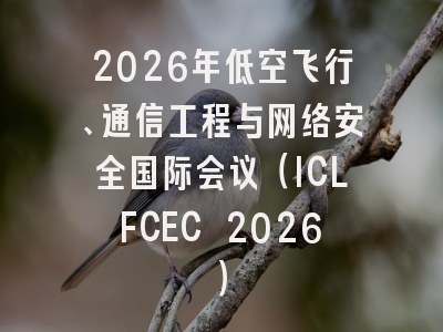 2026年低空飞行、通信工程与网络安全国际会议（ICLFCEC 2026）