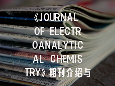 《JOURNAL OF ELECTROANALYTICAL CHEMISTRY》期刊介绍与投稿策略