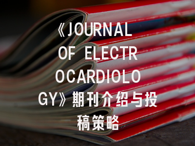 《JOURNAL OF ELECTROCARDIOLOGY》期刊介绍与投稿策略