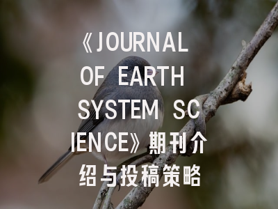 《JOURNAL OF EARTH SYSTEM SCIENCE》期刊介绍与投稿策略