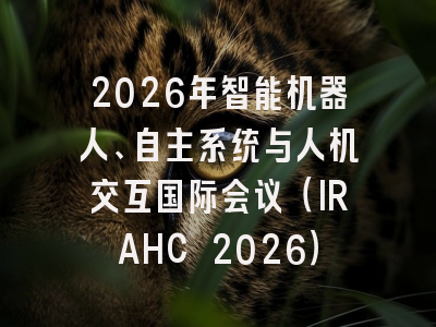 2026年智能机器人、自主系统与人机交互国际会议（IRAHC 2026）