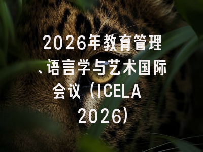 2026年教育管理、语言学与艺术国际会议（ICELA 2026）