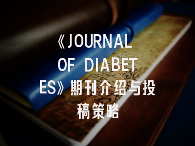 《JOURNAL OF DIABETES》期刊介绍与投稿策略