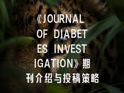 《JOURNAL OF DIABETES INVESTIGATION》期刊介绍与投稿策略