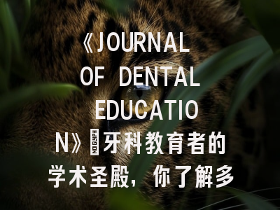 《JOURNAL OF DENTAL EDUCATION》：牙科教育者的学术圣殿，你了解多少？