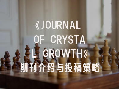 《JOURNAL OF CRYSTAL GROWTH》期刊介绍与投稿策略