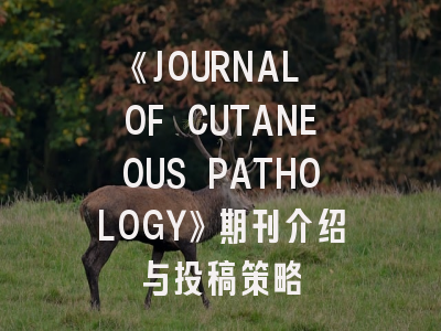 《JOURNAL OF CUTANEOUS PATHOLOGY》期刊介绍与投稿策略