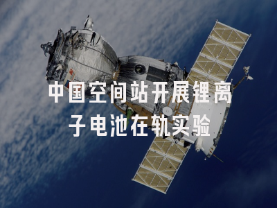 中国空间站开展锂离子电池在轨实验