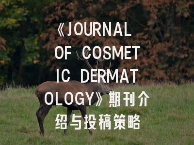 《JOURNAL OF COSMETIC DERMATOLOGY》期刊介绍与投稿策略