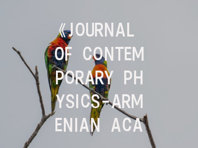 《JOURNAL OF CONTEMPORARY PHYSICS-ARMENIAN ACADEMY OF SCIENCES》期刊介绍与投稿策略