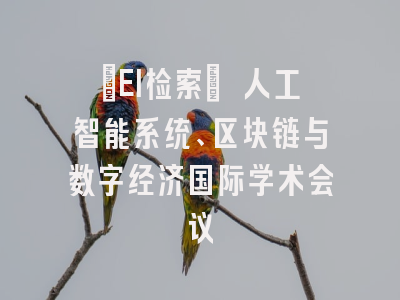 [EI检索] 人工智能系统、区块链与数字经济国际学术会议
