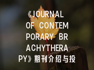 《JOURNAL OF CONTEMPORARY BRACHYTHERAPY》期刊介绍与投稿策略