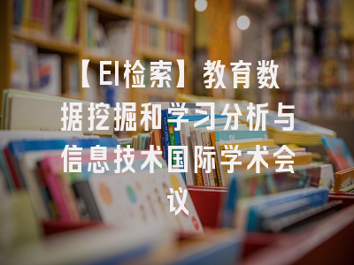 【EI检索】教育数据挖掘和学习分析与信息技术国际学术会议